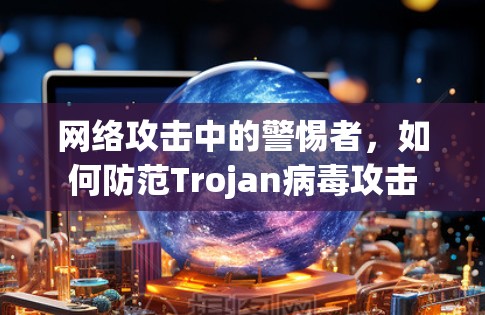 网络攻击中的警惕者，如何防范Trojan病毒攻击