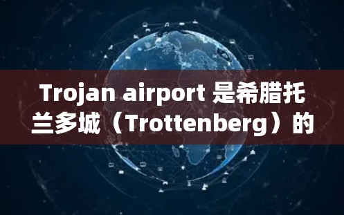 Trojan airport 是希腊托兰多城（Trottenberg）的一个机场，位于土耳其东部的托兰多（Trottenberg）附近。以下是一些关于Trojan airport 的推荐信息