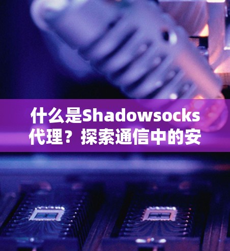 什么是Shadowsocks代理？探索通信中的安全与自动化