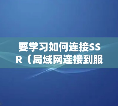 要学习如何连接SSR（局域网连接到服务器）网络，可以按照以下步骤进行