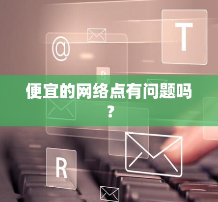 便宜的网络点有问题吗？