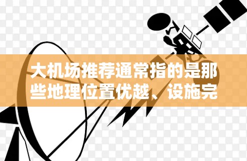 大机场推荐通常指的是那些地理位置优越、设施完善、服务优质、环境良好的航空机场。以下是一些常见的大机场推荐，供你参考