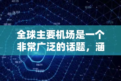 全球主要机场是一个非常广泛的话题，涵盖了从美国到非洲、从中欧到东南亚等各地区的机场。以下是一些主要的全球机场列表，供您参考