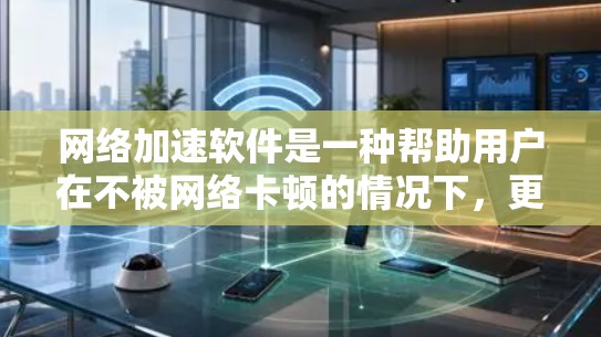 网络加速软件是一种帮助用户在不被网络卡顿的情况下，更快访问网页、下载资源或处理文件的工具。以下是对网络加速软件的详细总结