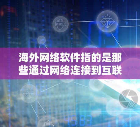 海外网络软件指的是那些通过网络连接到互联网的软件，可以在云端或本地运行的软件。这些软件通常包括但不限于