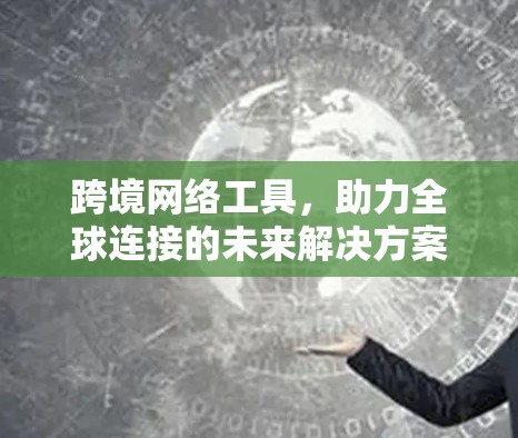 跨境网络工具，助力全球连接的未来解决方案