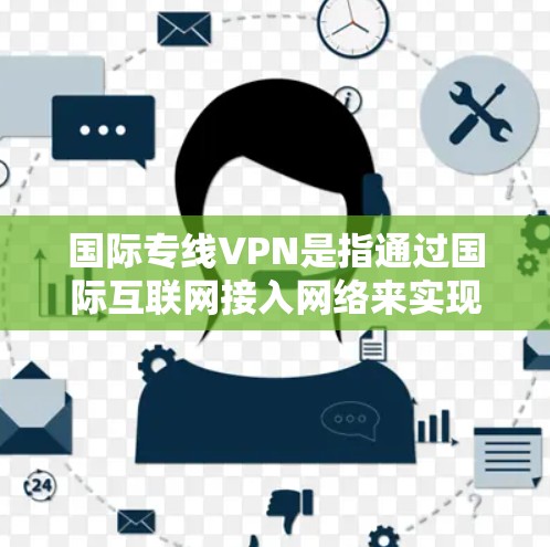 国际专线VPN是指通过国际互联网接入网络来实现VPN的网络服务。国际互联网的稳定性和安全性通常比本地互联网更高，因此国际VPN通常用于需要加密、安全和可靠连接的场景，如商务、娱乐、远程办公等
