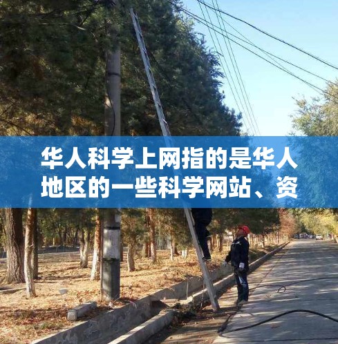 华人科学上网指的是华人地区的一些科学网站、资源库或学术平台，这些网站和平台提供大量的科学信息、研究资料、新闻和学术交流资源。以下是一些华人地区常用的科学上网资源和网站