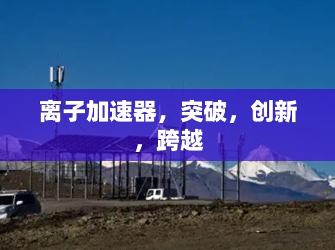 离子加速器，突破，创新，跨越