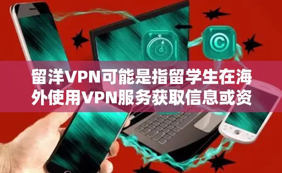 留洋VPN可能是指留学生在海外使用VPN服务获取信息或资料的情况。在全球范围内，VPN技术被用于获取网络资源、学术资料、商业机会等，但在中国，包括中国留学生的VPN使用受到法律和政策的限制
