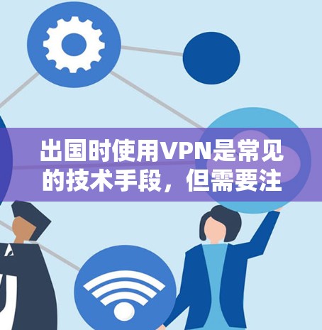 出国时使用VPN是常见的技术手段，但需要注意的是，VPN（虚拟网络）在不同国家和地区可能会有不同的法律和政策限制。以下是一些关于VPN在出国使用的一些要点