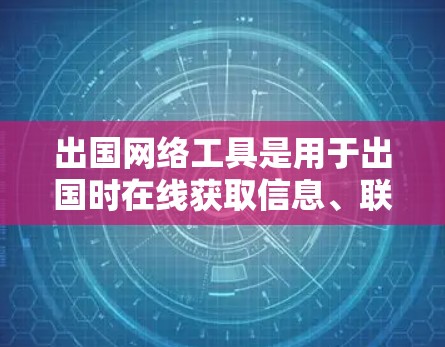 出国网络工具是用于出国时在线获取信息、联系家人和朋友的工具，主要包括以下几种