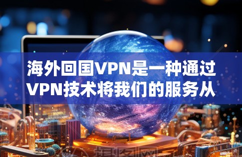 海外回国VPN是一种通过VPN技术将我们的服务从海外地区搬到国内，同时反过来，用我们的服务访问海外用户的网络服务模式。这种模式旨在提供一种安全、便捷的访问方式，满足用户在海外使用我们的服务需求