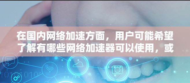 在国内网络加速方面，用户可能希望了解有哪些网络加速器可以使用，或者希望了解如何选择合适的网络加速器。以下是一些常见的国内网络加速器及其特点