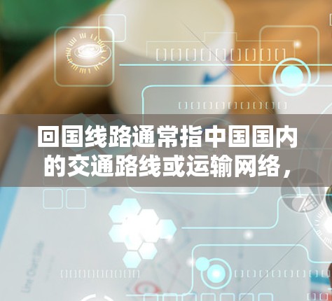 回国线路通常指中国国内的交通路线或运输网络，具体含义可能因上下文而异。以下是一些可能的解释和信息