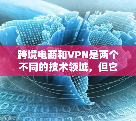 跨境电商和VPN是两个不同的技术领域，但它们之间确实存在一定的联系。以下是关于这两个概念的简单说明