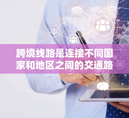 跨境线路是连接不同国家和地区之间的交通路线，主要包括公路、铁路、航空、水路等。设计和运营这些线路需要综合考虑地理因素、基础设施、经济影响、国际物流、法律和安全等多个方面。以下是对跨境线路的详细分析