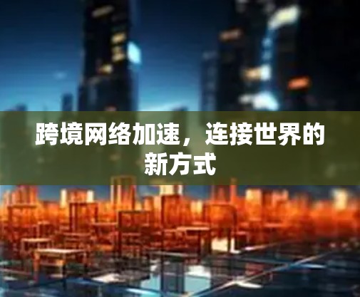 跨境网络加速，连接世界的新方式