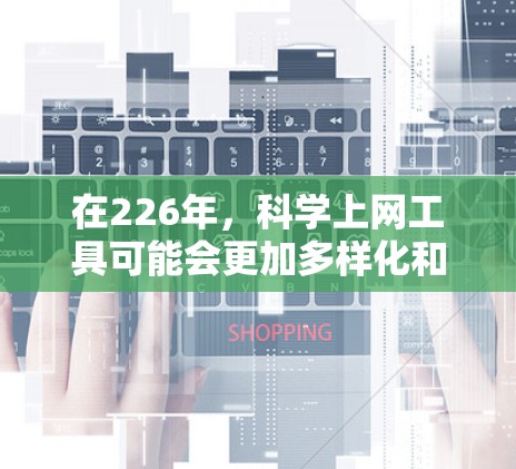 在226年，科学上网工具可能会更加多样化和强大。以下是一些常用的科学上网工具及其特点，供您参考