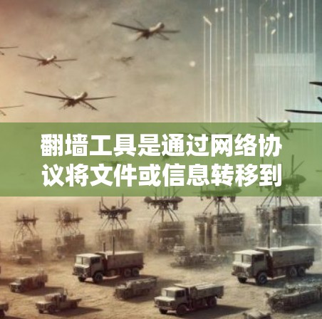 翻墙工具是通过网络协议将文件或信息转移到其他设备或服务器，通常用于隐藏、分发或保护敏感数据。以下是对翻墙工具的详细总结