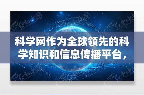 科学网作为全球领先的科学知识和信息传播平台，近年来在多个方面展现了显著的成效和增长。以下是对科学网最新情况的详细分析