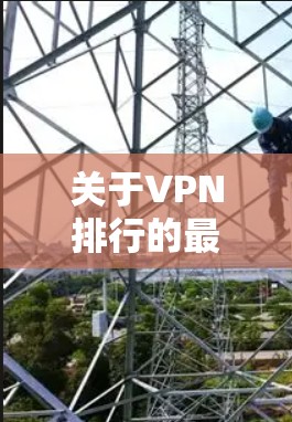 关于VPN排行的最新信息，由于互联网的动态性和动态变化，最新的VPN排行榜可能会基于最新的技术、流量和用户需求来调整。因此，具体情况可能会有所不同