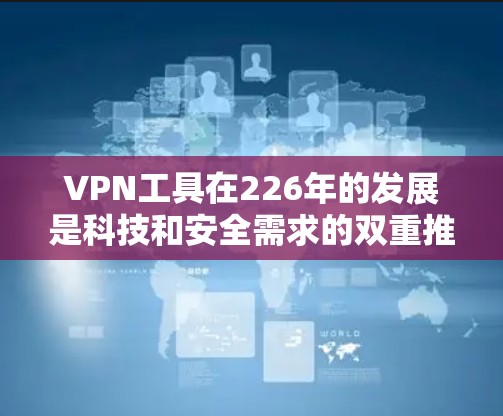 VPN工具在226年的发展是科技和安全需求的双重推动。226年，随着人工智能、区块链技术和5G技术的快速发展，VPN工具在技术层面也经历了翻天覆地的变化。以下是226年VPN工具的一些重要特点和趋势
