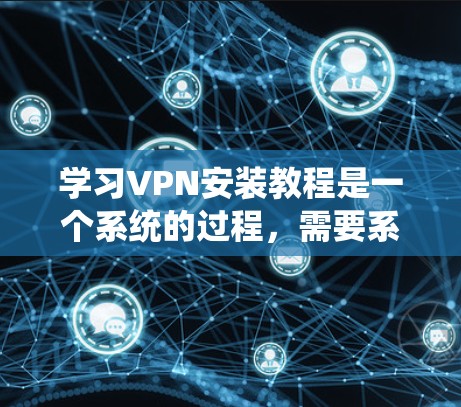 学习VPN安装教程是一个系统的过程，需要系统性地理解和操作。以下是一个分步骤的指南，帮助你系统性地学习和掌握VPN的安装和使用方法