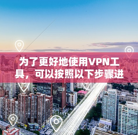为了更好地使用VPN工具，可以按照以下步骤进行
