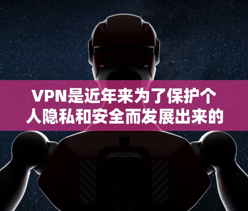 VPN是近年来为了保护个人隐私和安全而发展出来的网络服务，它通过加密技术将内部网络与外部网络连接起来，允许用户访问外部网站。以下是关于VPN的一些总结和建议