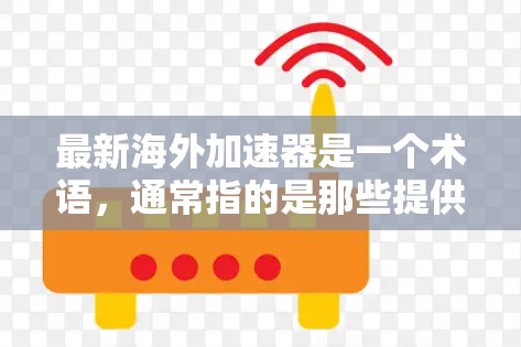 最新海外加速器是一个术语，通常指的是那些提供海外（即非中国的）网络连接功能的加速器软件。这些加速器软件可以帮助用户在海外设备上快速访问网络，特别是在需要高速连接的情况下