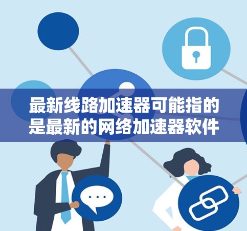 最新线路加速器可能指的是最新的网络加速器软件，这些加速器通常是为了帮助用户更快地连接到互联网。以下是一些常见的网络加速器类型及其特点