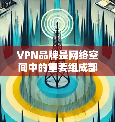 VPN品牌是网络空间中的重要组成部分，涵盖了从国内到国际、从科技到新兴的多种类型和品牌。以下是根据不同需求推荐的VPN品牌大全