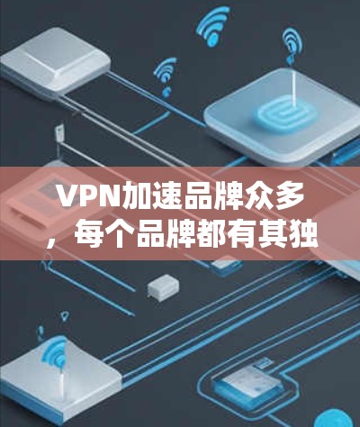 VPN加速品牌众多，每个品牌都有其独特的特点和优势。以下是一些主要的VPN加速品牌及其特点，供参考