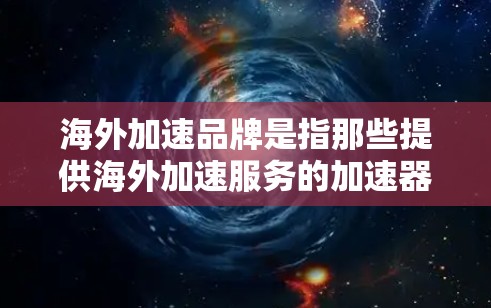 海外加速品牌是指那些提供海外加速服务的加速器或工具。这些品牌通常在全球范围内提供加速服务，帮助用户更快地完成任务或解决问题。以下是一些主要的海外加速品牌