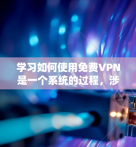 学习如何使用免费VPN是一个系统的过程，涉及多个步骤和知识点。以下是对该过程的详细总结
