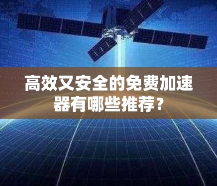 高效又安全的免费加速器有哪些推荐？