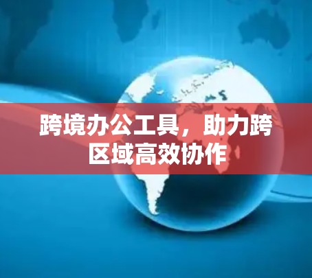 跨境办公工具，助力跨区域高效协作