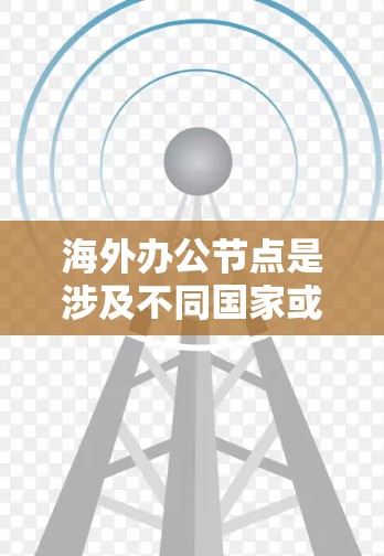 海外办公节点是涉及不同国家或地区的独立办公地点，通常用于组织跨国业务、国际协作或多部门合作。以下是对海外办公节点的详细分析