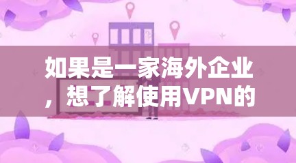 如果是一家海外企业，想了解使用VPN的情况，以下是一些关键点和信息