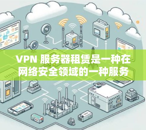 VPN 服务器租赁是一种在网络安全领域的一种服务，允许用户通过VPN连接到外部服务器，以获取额外的访问权限或功能。以下是关于 VPN 服务器租赁的详细解答