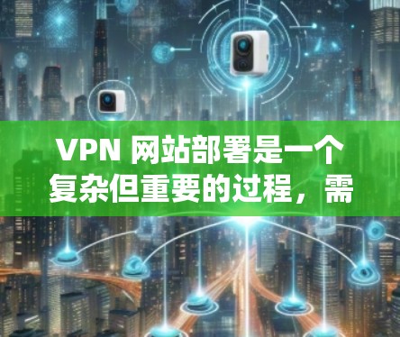 VPN 网站部署是一个复杂但重要的过程，需要综合考虑设备、网络和防火墙等多个方面。以下是一个详细且系统化的步骤指南，帮助您全面理解和实施 VPN 网站的部署