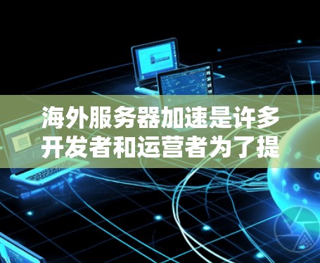 海外服务器加速是许多开发者和运营者为了提升服务器性能、减少延迟、降低运营成本而采取的一种技术。以下是一些常见的海外服务器加速方法