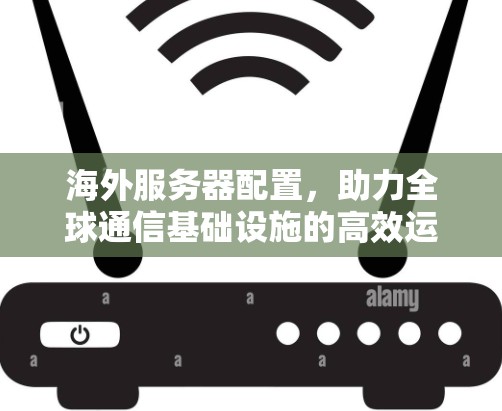 海外服务器配置，助力全球通信基础设施的高效运行
