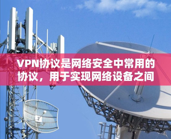 VPN协议是网络安全中常用的协议，用于实现网络设备之间的通信。以下是几种常见的VPN协议及其特点和适用场景