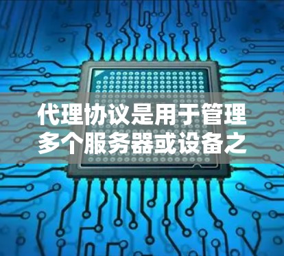 代理协议是用于管理多个服务器或设备之间的连接和共享的网络协议。它通过特定的机制确保不同服务器或设备能够安全地访问同一个网络环境。以下是代理协议的主要组成部分及其作用