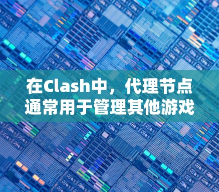 在Clash中，代理节点通常用于管理其他游戏角色、策略或行为。代理节点可以用来控制游戏中的角色，进行策略管理、角色扮演等，同时也能用于游戏中的其他功能，如脚本管理、游戏控制等