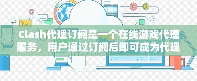 Clash代理订阅是一个在线游戏代理服务，用户通过订阅后即可成为代理的一部分，进行游戏代理服务的订阅和管理。以下是关于Clash代理订阅的详细介绍