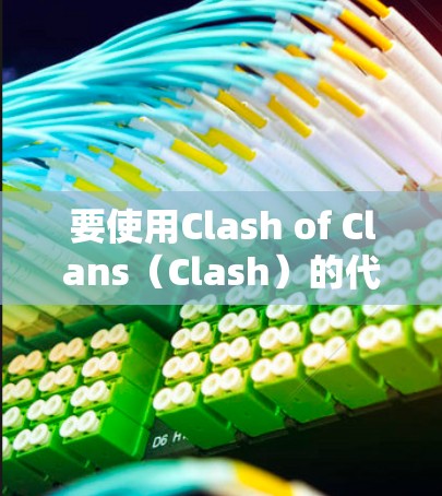 要使用Clash of Clans（Clash）的代理功能，您可以按照以下步骤进行操作
