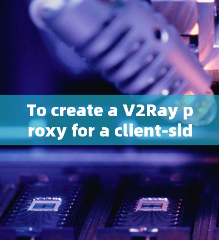 To create a V2Ray proxy for a client-side rendering CSR)application,follow these steps: